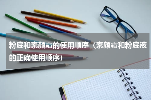 粉底和素颜霜的使用顺序（素颜霜和粉底液的正确使用顺序）