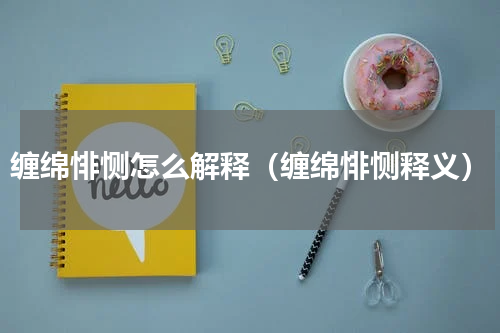 缠绵悱恻怎么解释（缠绵悱恻释义）