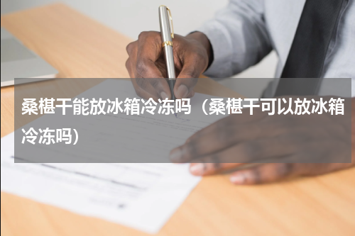 桑椹干能放冰箱冷冻吗（桑椹干可以放冰箱冷冻吗）