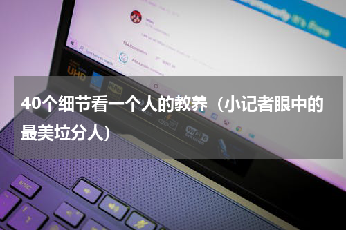 40个细节看一个人的教养（小记者眼中的最美垃分人）