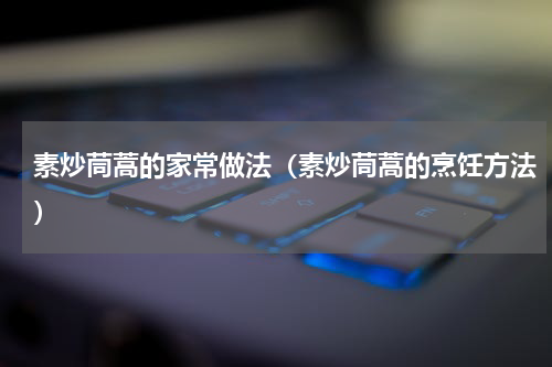 素炒茼蒿的家常做法（素炒茼蒿的烹饪方法）