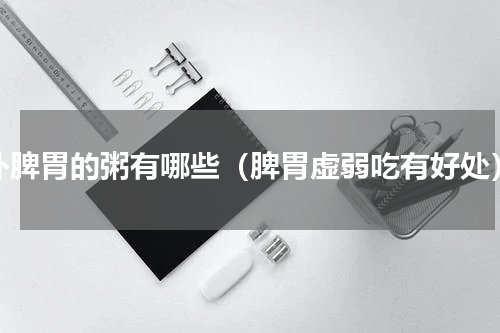 补脾胃的粥有哪些（脾胃虚弱吃有好处）