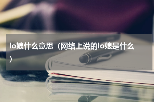 lo娘什么意思（网络上说的lo娘是什么）