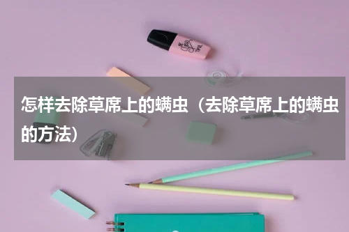 怎样去除草席上的螨虫（去除草席上的螨虫的方法）