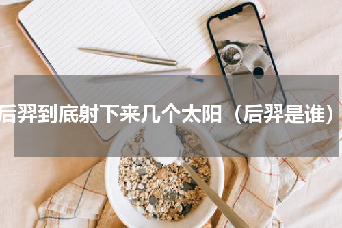 后羿到底射下来几个太阳（后羿是谁）