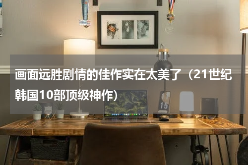 画面远胜剧情的佳作实在太美了（21世纪韩国10部顶级神作）