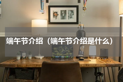 端午节介绍（端午节介绍是什么）