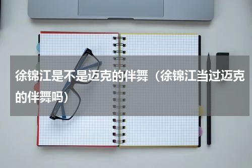 徐锦江是不是迈克的伴舞（徐锦江当过迈克的伴舞吗）