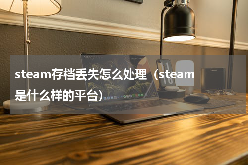 steam存档丢失怎么处理（steam是什么样的平台）