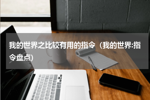 我的世界之比较有用的指令（我的世界:指令盘点）