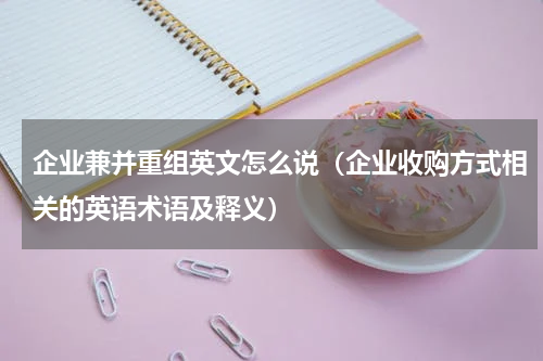 企业兼并重组英文怎么说（企业收购方式相关的英语术语及释义）