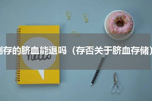 刚存的脐血能退吗（存否关于脐血存储）