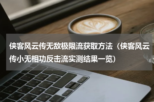 侠客风云传无敌极限流获取方法（侠客风云传小无相功反击流实测结果一览）