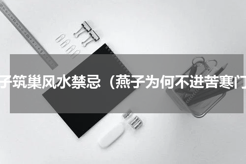 燕子筑巢风水禁忌（燕子为何不进苦寒门）