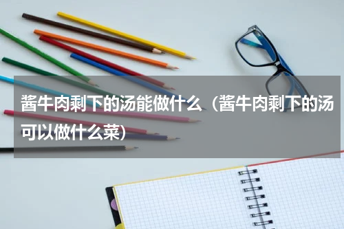 酱牛肉剩下的汤能做什么（酱牛肉剩下的汤可以做什么菜）