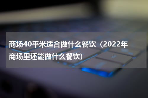 商场40平米适合做什么餐饮（2022年商场里还能做什么餐饮）