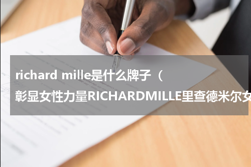 richard mille是什么牌子（彰显女性力量RICHARDMILLE里查德米尔女性品牌挚友合集）