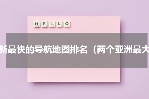 更新最快的导航地图排名（两个亚洲最大）