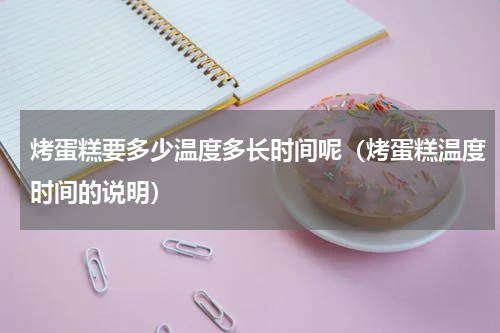 烤蛋糕要多少温度多长时间呢（烤蛋糕温度时间的说明）