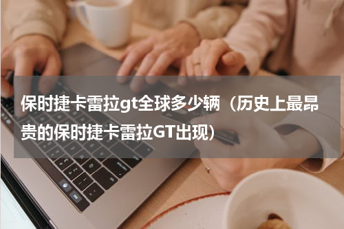 保时捷卡雷拉gt全球多少辆（历史上最昂贵的保时捷卡雷拉GT出现）