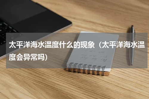 太平洋海水温度什么的现象（太平洋海水温度会异常吗）