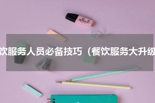 餐饮服务人员必备技巧（餐饮服务大升级）