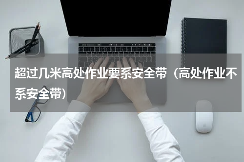 超过几米高处作业要系安全带（高处作业不系安全带）