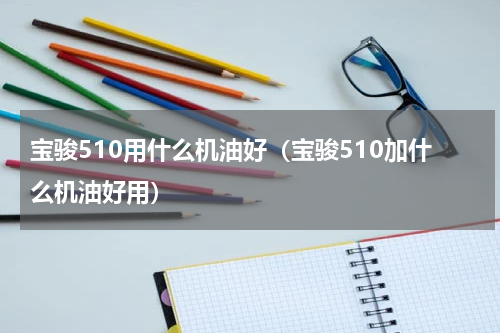 宝骏510用什么机油好（宝骏510加什么机油好用）