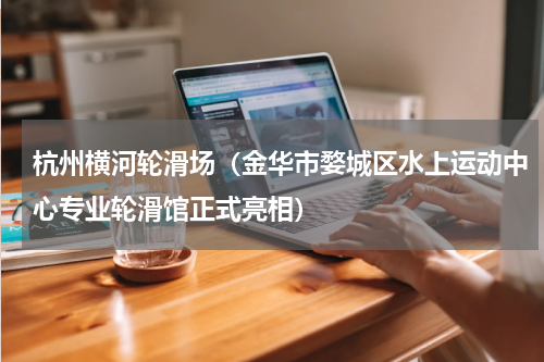 杭州横河轮滑场（金华市婺城区水上运动中心专业轮滑馆正式亮相）