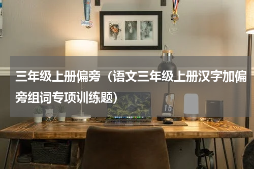 三年级上册偏旁（语文三年级上册汉字加偏旁组词专项训练题）