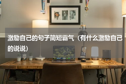 激励自己的句子简短霸气（有什么激励自己的说说）