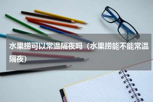 水果捞可以常温隔夜吗（水果捞能不能常温隔夜）