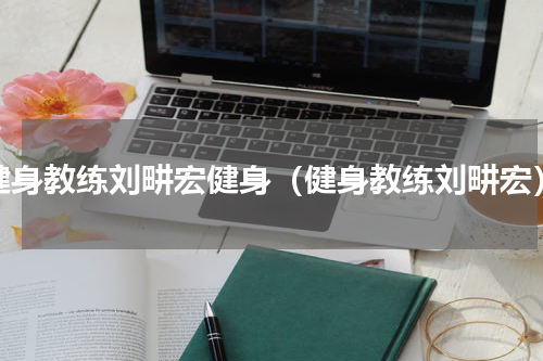 健身教练刘畊宏健身（健身教练刘畊宏）