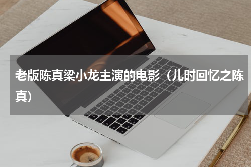 老版陈真梁小龙主演的电影（儿时回忆之陈真）