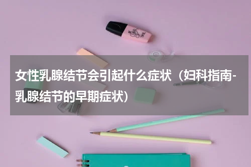 女性乳腺结节会引起什么症状（妇科指南-乳腺结节的早期症状）