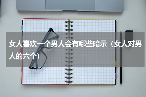 女人喜欢一个男人会有哪些暗示（女人对男人的六个）
