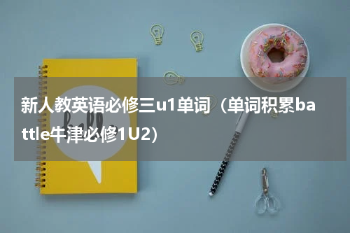 新人教英语必修三u1单词（单词积累battle牛津必修1U2）