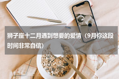 狮子座十二月遇到想要的爱情（9月你这段时间非常自信）