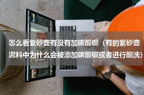 怎么看紫砂壶有没有加碳酸钡（有的紫砂壶泥料中为什么会被添加碳酸钡或者进行酸洗）