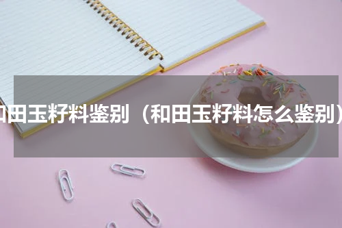 和田玉籽料鉴别（和田玉籽料怎么鉴别）