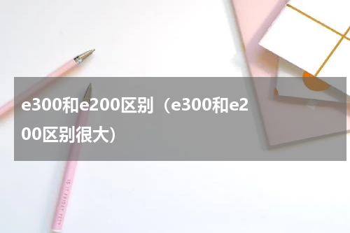 e300和e200区别（e300和e200区别很大）