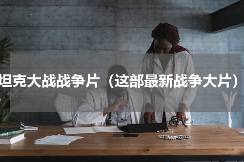 坦克大战战争片（这部最新战争大片）