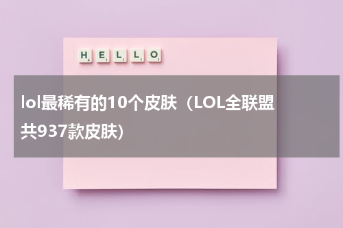 lol最稀有的10个皮肤（LOL全联盟共937款皮肤）