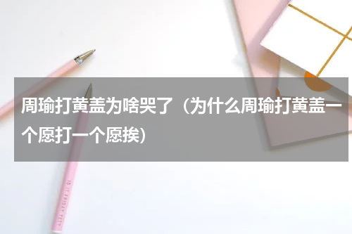 周瑜打黄盖为啥哭了（为什么周瑜打黄盖一个愿打一个愿挨）