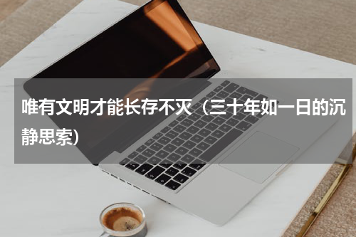 唯有文明才能长存不灭（三十年如一日的沉静思索）