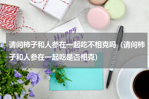 请问柿子和人参在一起吃不相克吗（请问柿子和人参在一起吃是否相克）