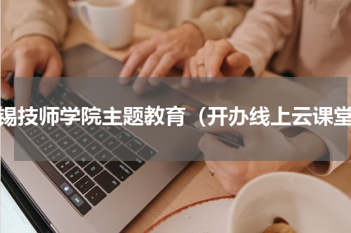 无锡技师学院主题教育（开办线上云课堂）