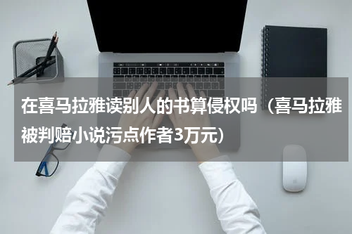 在喜马拉雅读别人的书算侵权吗（喜马拉雅被判赔小说污点作者3万元）