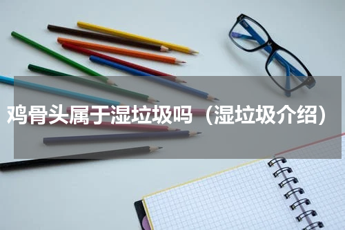 鸡骨头属于湿垃圾吗（湿垃圾介绍）