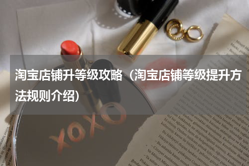 淘宝店铺升等级攻略（淘宝店铺等级提升方法规则介绍）